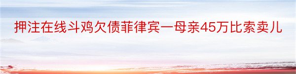 押注在线斗鸡欠债菲律宾一母亲45万比索卖儿