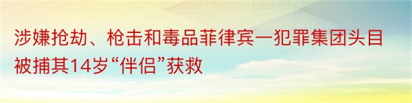 涉嫌抢劫、枪击和毒品菲律宾一犯罪集团头目被捕其14岁“伴侣”获救