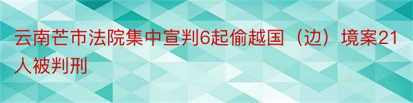 云南芒市法院集中宣判6起偷越国（边）境案21人被判刑