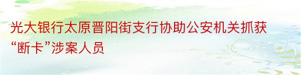 光大银行太原晋阳街支行协助公安机关抓获“断卡”涉案人员