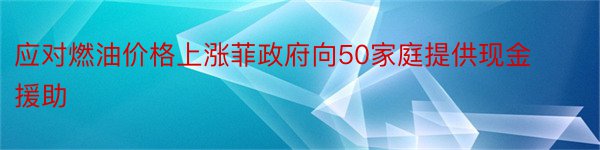 应对燃油价格上涨菲政府向50家庭提供现金援助