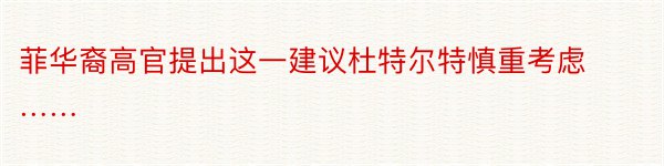 菲华裔高官提出这一建议杜特尔特慎重考虑……