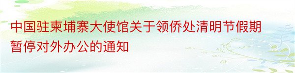 中国驻柬埔寨大使馆关于领侨处清明节假期暂停对外办公的通知