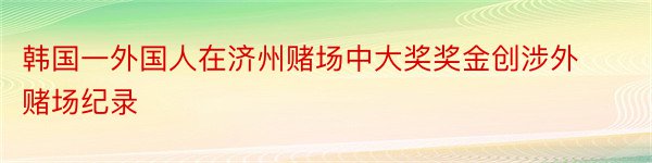 韩国一外国人在济州赌场中大奖奖金创涉外赌场纪录