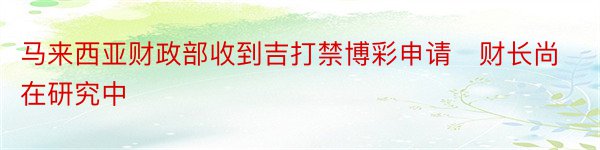 马来西亚财政部收到吉打禁博彩申请　财长尚在研究中