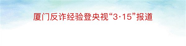 厦门反诈经验登央视“3·15”报道