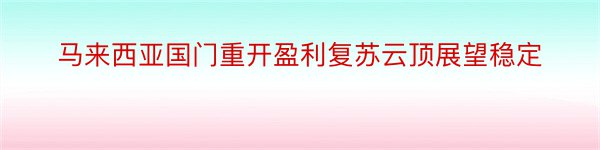 马来西亚国门重开盈利复苏云顶展望稳定