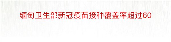 缅甸卫生部新冠疫苗接种覆盖率超过60