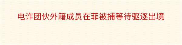 电诈团伙外籍成员在菲被捕等待驱逐出境