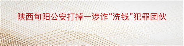 陕西旬阳公安打掉一涉诈“洗钱”犯罪团伙