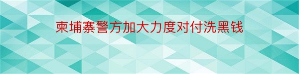 柬埔寨警方加大力度对付洗黑钱