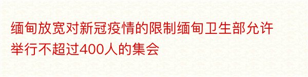 缅甸放宽对新冠疫情的限制缅甸卫生部允许举行不超过400人的集会