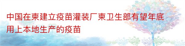 中国在柬建立疫苗灌装厂柬卫生部有望年底用上本地生产的疫苗