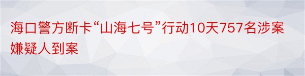 海口警方断卡“山海七号”行动10天757名涉案嫌疑人到案