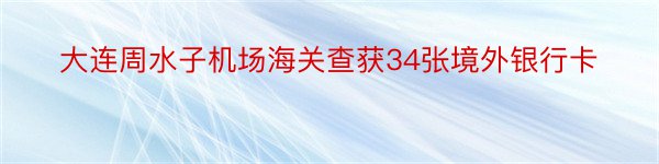 大连周水子机场海关查获34张境外银行卡