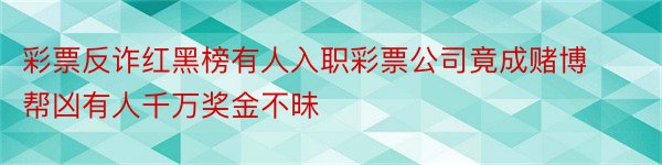 彩票反诈红黑榜有人入职彩票公司竟成赌博帮凶有人千万奖金不昧