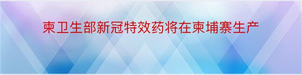 柬卫生部新冠特效药将在柬埔寨生产