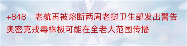 +848​老航再被熔断两周老挝卫生部发出警告奥密克戎毒株极可能在全老大范围传播