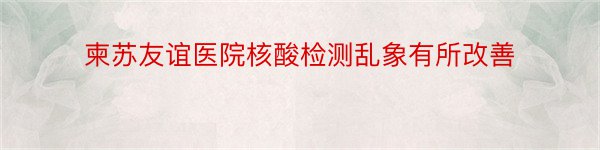 柬苏友谊医院核酸检测乱象有所改善