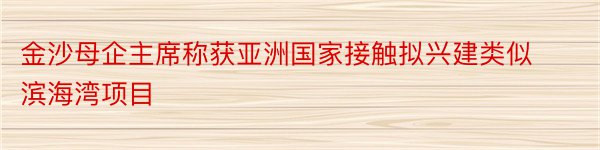 金沙母企主席称获亚洲国家接触拟兴建类似滨海湾项目