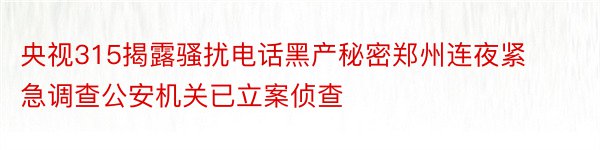 央视315揭露骚扰电话黑产秘密郑州连夜紧急调查公安机关已立案侦查