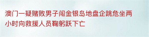 澳门一疑赌败男子闯金银岛地盘企跳危坐两小时向救援人员鞠躬跃下亡