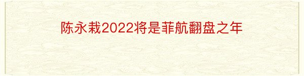 陈永栽2022将是菲航翻盘之年