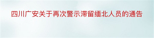 四川广安关于再次警示滞留缅北人员的通告