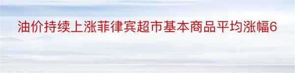 油价持续上涨菲律宾超市基本商品平均涨幅6