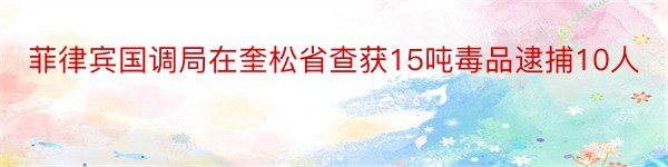 菲律宾国调局在奎松省查获15吨毒品逮捕10人