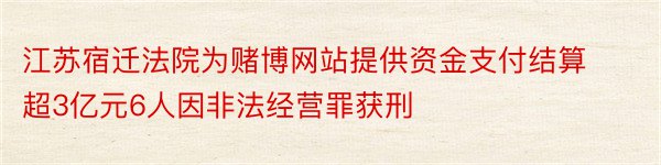 江苏宿迁法院为赌博网站提供资金支付结算超3亿元6人因非法经营罪获刑