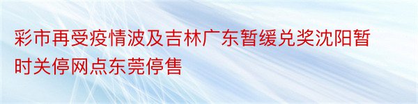 彩市再受疫情波及吉林广东暂缓兑奖沈阳暂时关停网点东莞停售