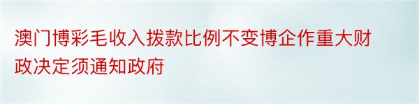 澳门博彩毛收入拨款比例不变博企作重大财政决定须通知政府