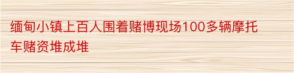 缅甸小镇上百人围着赌博现场100多辆摩托车赌资堆成堆