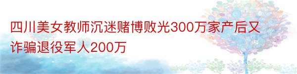 四川美女教师沉迷赌博败光300万家产后又诈骗退役军人200万