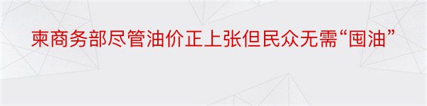 柬商务部尽管油价正上张但民众无需“囤油”