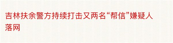 吉林扶余警方持续打击又两名“帮信”嫌疑人落网