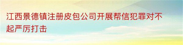 江西景德镇注册皮包公司开展帮信犯罪对不起严厉打击