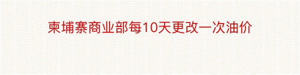 柬埔寨商业部每10天更改一次油价