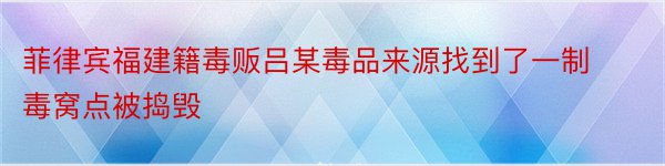 菲律宾福建籍毒贩吕某毒品来源找到了一制毒窝点被捣毁