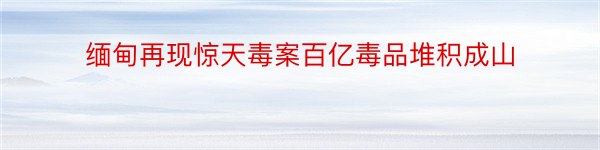 缅甸再现惊天毒案百亿毒品堆积成山