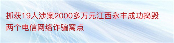 抓获19人涉案2000多万元江西永丰成功捣毁两个电信网络诈骗窝点