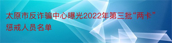 太原市反诈骗中心曝光2022年第三批“两卡”惩戒人员名单