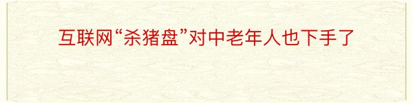 互联网“杀猪盘”对中老年人也下手了