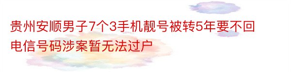 贵州安顺男子7个3手机靓号被转5年要不回电信号码涉案暂无法过户