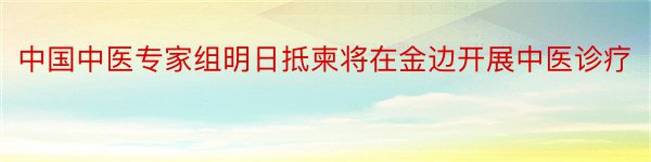 中国中医专家组明日抵柬将在金边开展中医诊疗