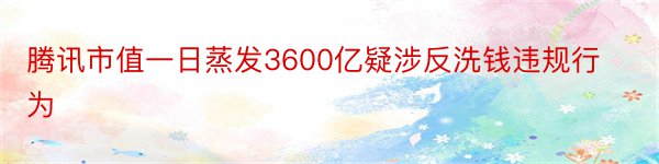 腾讯市值一日蒸发3600亿疑涉反洗钱违规行为​