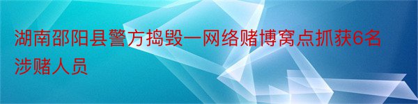 湖南邵阳县警方捣毁一网络赌博窝点抓获6名涉赌人员