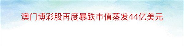 澳门博彩股再度暴跌市值蒸发44亿美元