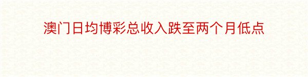 澳门日均博彩总收入跌至两个月低点